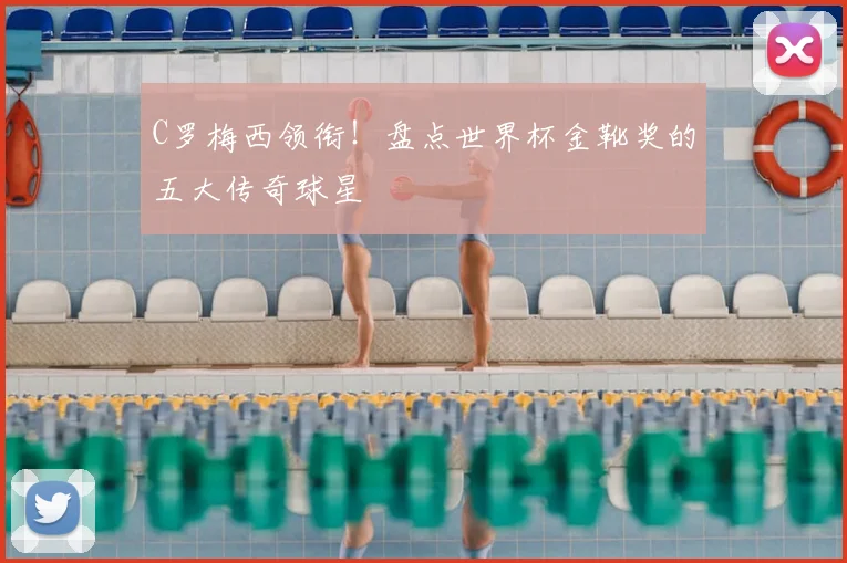 C罗梅西领衔!盘点世界杯金靴奖的五大传奇球星