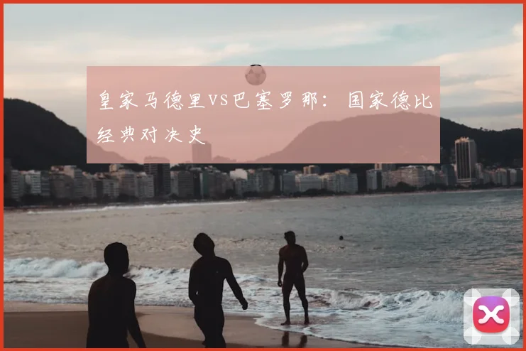 皇家马德里vs巴塞罗那:国家德比经典对决史