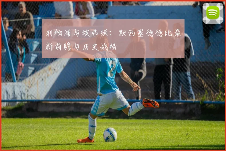 利物浦与埃弗顿:默西塞德德比最新前瞻与历史战绩