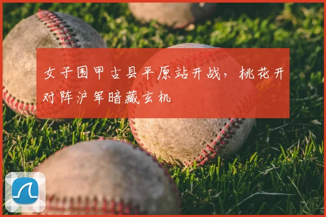 女子围甲古县平原站开战,桃花开对阵沪军暗藏玄机