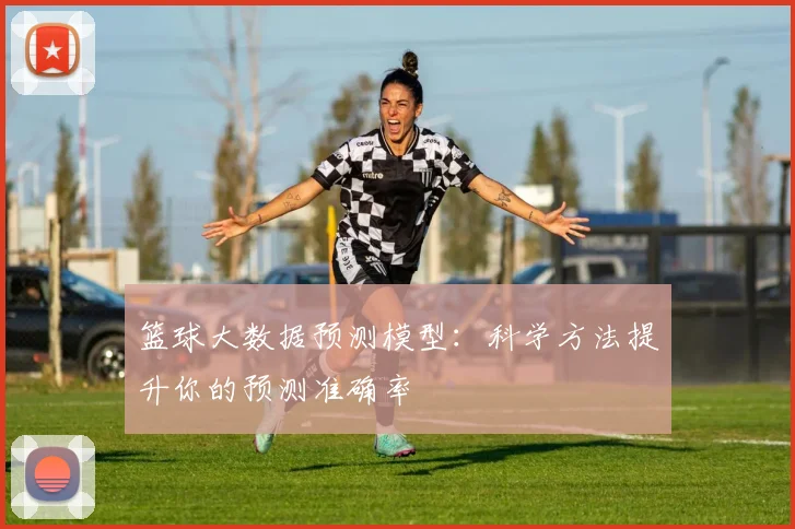 篮球大数据预测模型:科学方法提升你的预测准确率