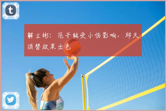 解立彬：范子铭受小伤影响，邱天顶替效果出色