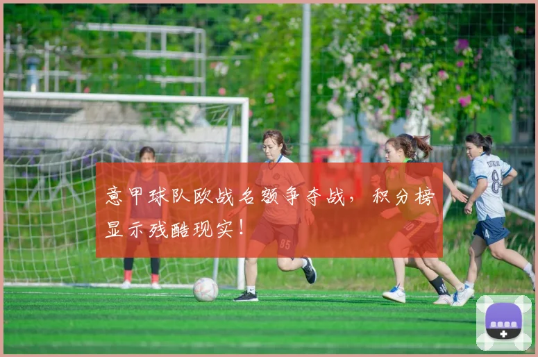 意甲球队欧战名额争夺战,积分榜显示残酷现实!