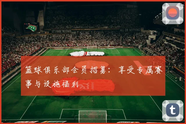 篮球俱乐部会员招募：享受专属赛事与设施福利