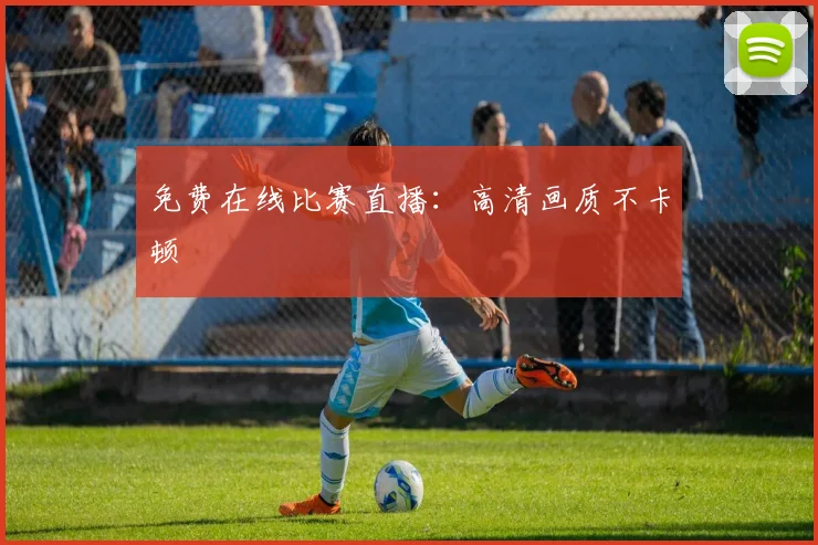 免费在线比赛直播:高清画质不卡顿