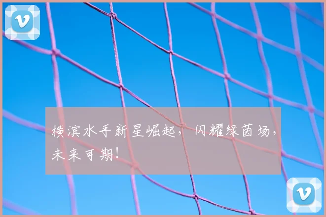 横滨水手新星崛起，闪耀绿茵场，未来可期！