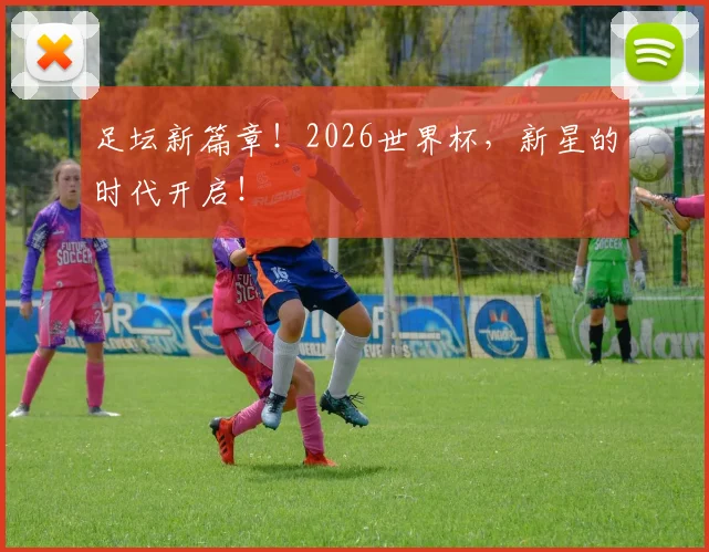 足坛新篇章!2026世界杯,新星的时代开启!