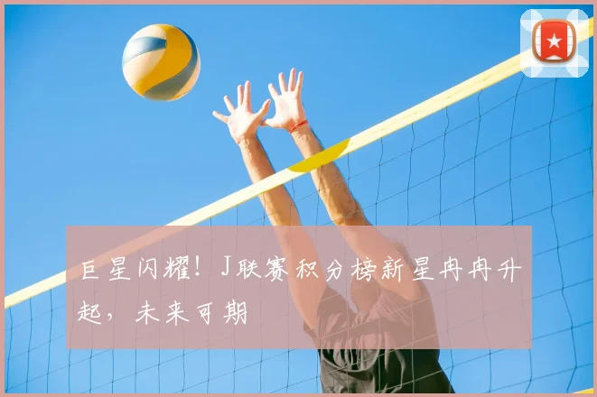 巨星闪耀！J联赛积分榜新星冉冉升起，未来可期