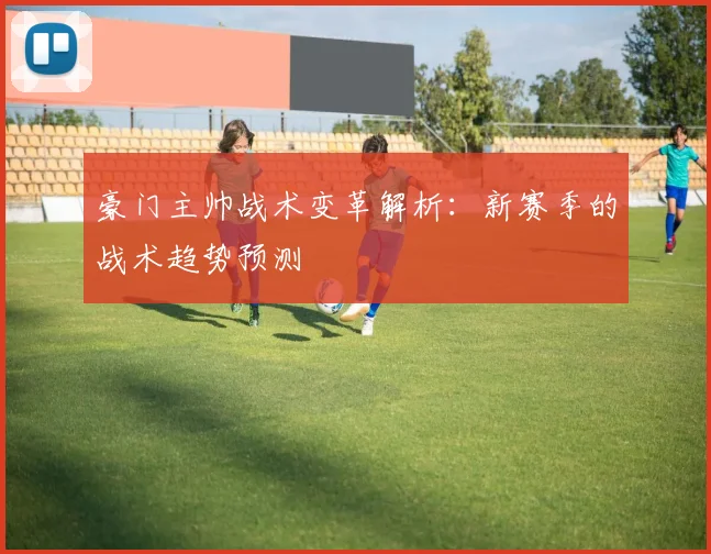 豪门主帅战术变革解析：新赛季的战术趋势预测