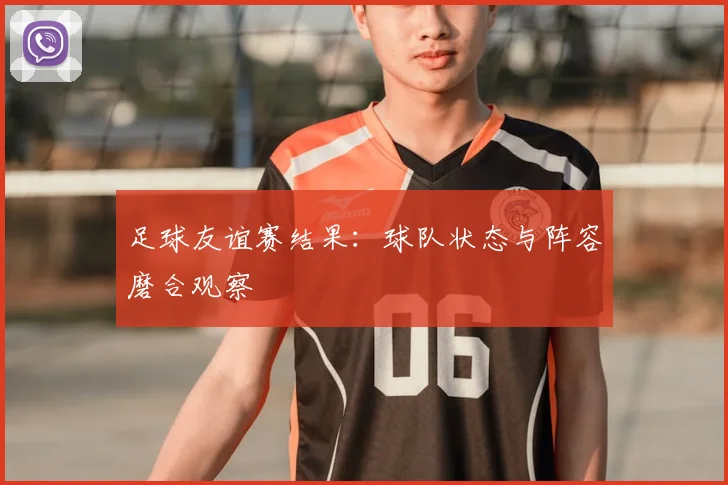足球友谊赛结果：球队状态与阵容磨合观察