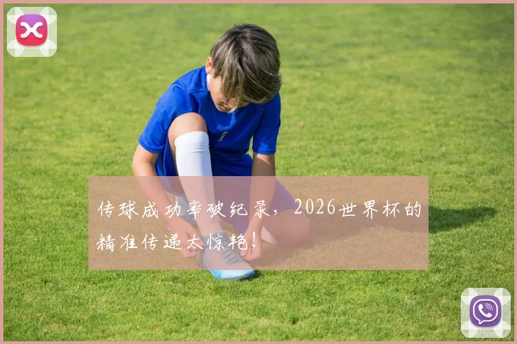 传球成功率破纪录,2026世界杯的精准传递太惊艳!