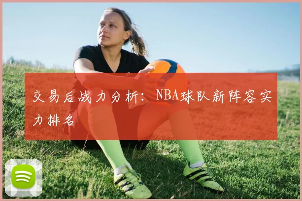 交易后战力分析:NBA球队新阵容实力排名