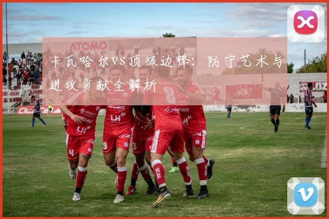 卡瓦哈尔vs顶级边锋:防守艺术与进攻贡献全解析