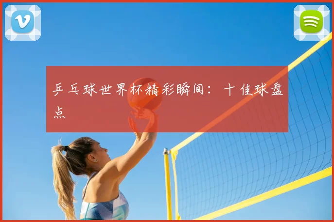 乒乓球世界杯精彩瞬间:十佳球盘点