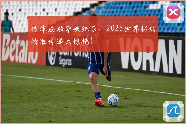 传球成功率破纪录,2026世界杯的精准传递太惊艳!