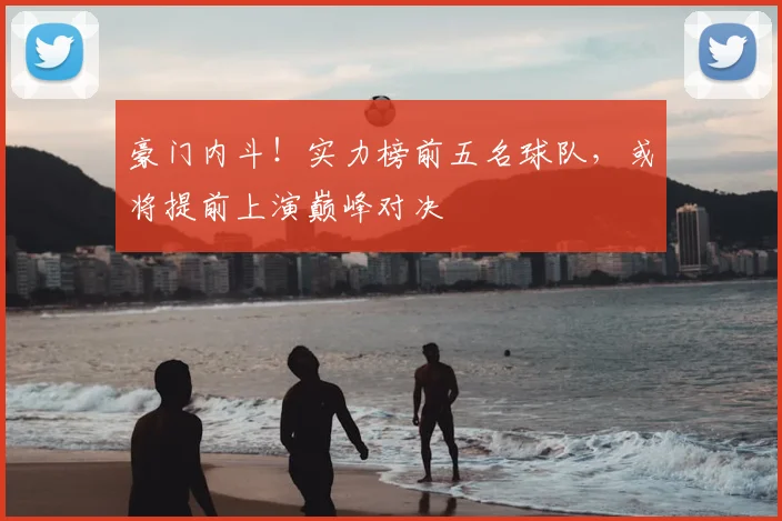 豪门内斗！实力榜前五名球队，或将提前上演巅峰对决