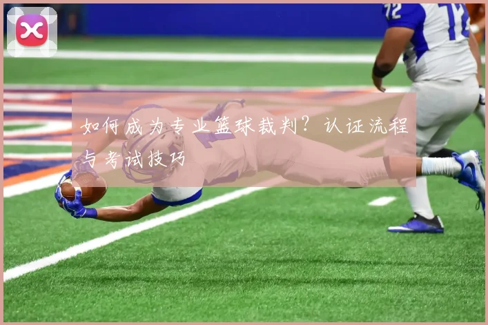 如何成为专业篮球裁判?认证流程与考试技巧