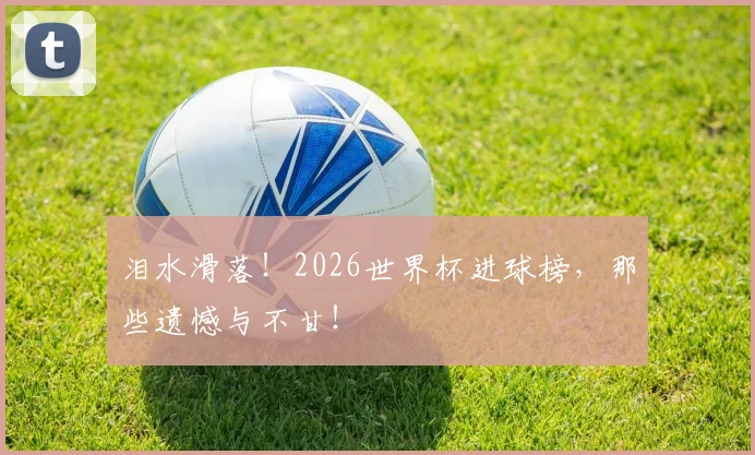 泪水滑落!2026世界杯进球榜,那些遗憾与不甘!