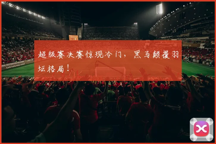 超级赛决赛惊现冷门,黑马颠覆羽坛格局!