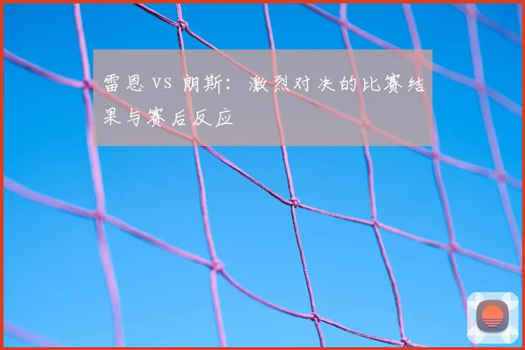 雷恩 vs 朗斯：激烈对决的比赛结果与赛后反应