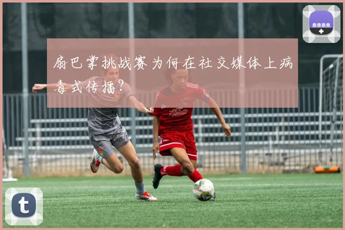 扇巴掌挑战赛为何在社交媒体上病毒式传播?
