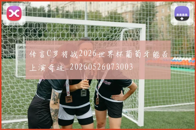 传言C罗将战2026世界杯葡萄牙能否上演奇迹_20260526073003