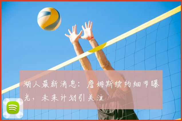 湖人最新消息：詹姆斯续约细节曝光，未来计划引关注