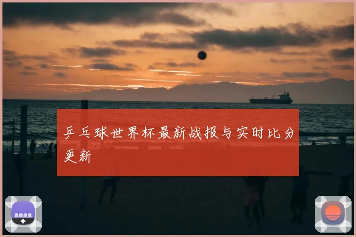 乒乓球世界杯最新战报与实时比分更新