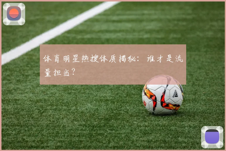 体育明星热搜体质揭秘:谁才是流量担当?