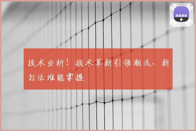 技术分析！战术革新引领潮流，新打法谁能掌握