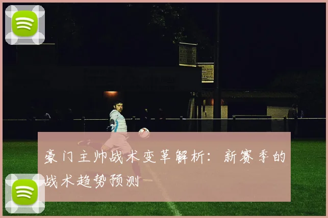 豪门主帅战术变革解析:新赛季的战术趋势预测