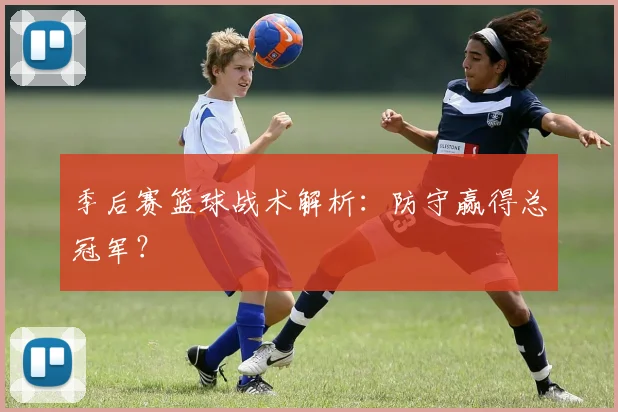季后赛篮球战术解析：防守赢得总冠军？