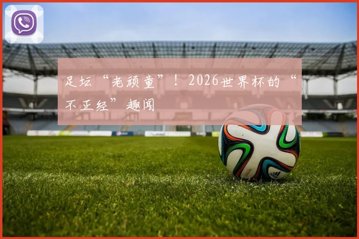 足坛“老顽童”！2026世界杯的“不正经”趣闻