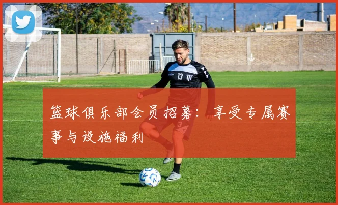 篮球俱乐部会员招募：享受专属赛事与设施福利