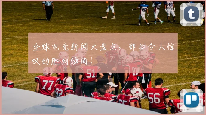 全球电竞新闻大盘点,那些令人惊叹的胜利瞬间!