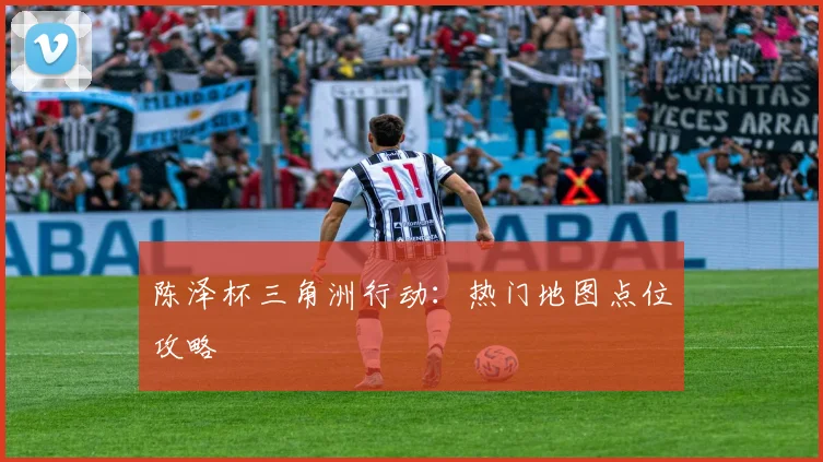 陈泽杯三角洲行动：热门地图点位攻略