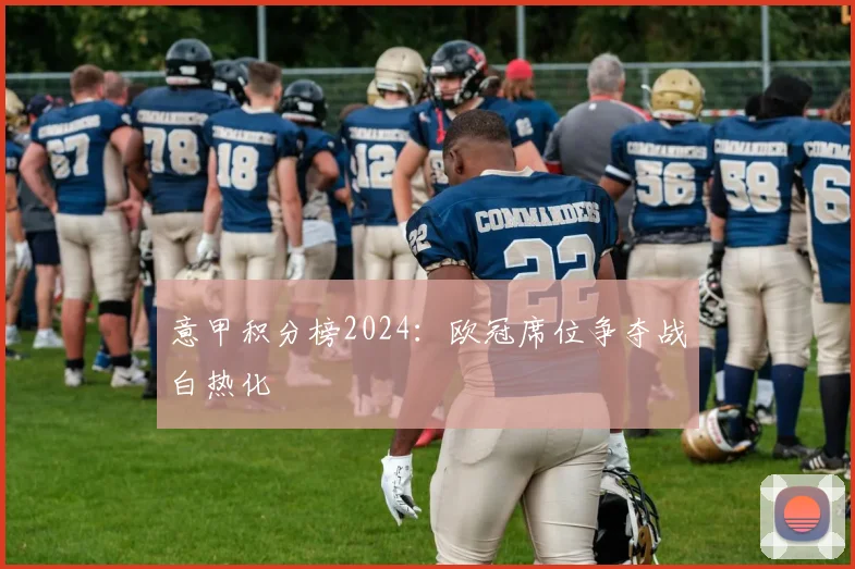 意甲积分榜2024：欧冠席位争夺战白热化
