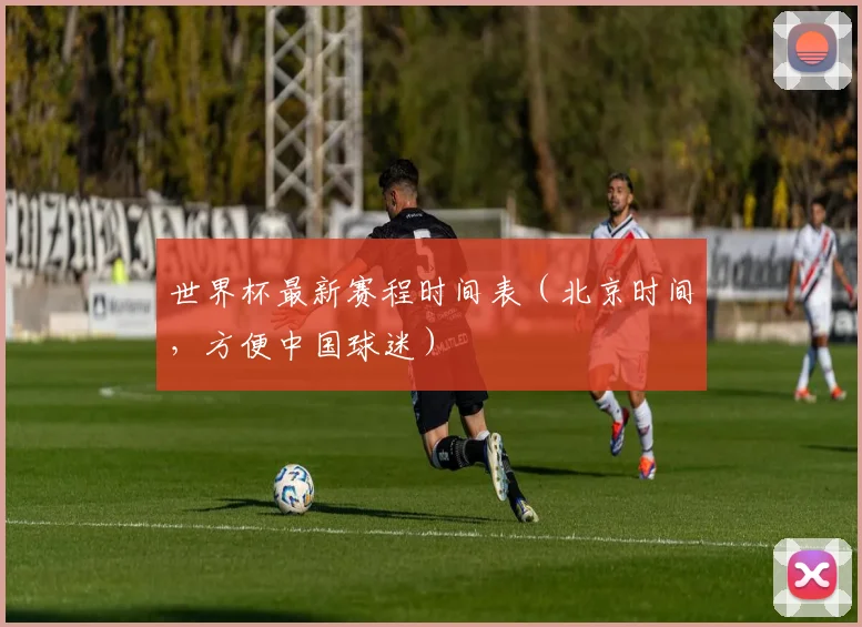世界杯最新赛程时间表(北京时间,方便中国球迷)