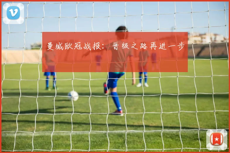曼城欧冠战报：晋级之路再进一步