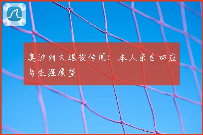 奥沙利文退役传闻：本人亲自回应与生涯展望
