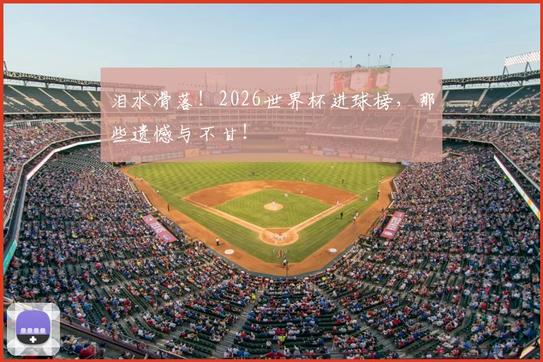泪水滑落!2026世界杯进球榜,那些遗憾与不甘!