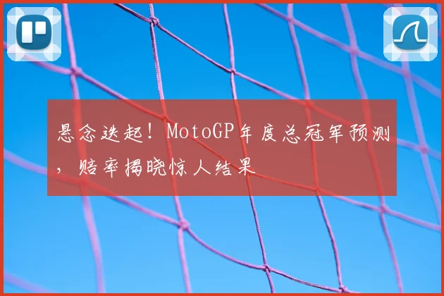 悬念迭起!MotoGP年度总冠军预测,赔率揭晓惊人结果