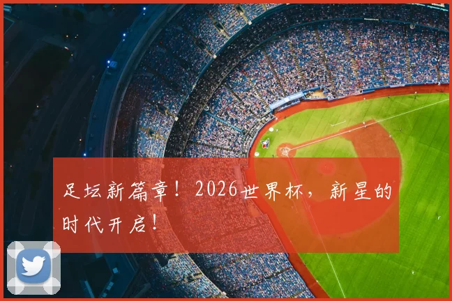 足坛新篇章！2026世界杯，新星的时代开启！