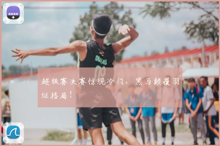 超级赛决赛惊现冷门，黑马颠覆羽坛格局！