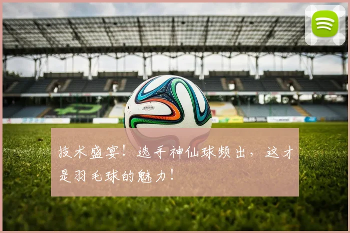 技术盛宴!选手神仙球频出,这才是羽毛球的魅力!