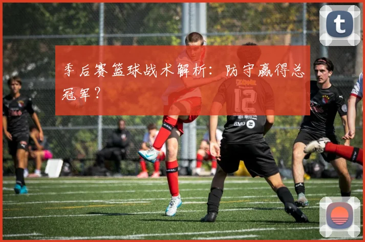 季后赛篮球战术解析：防守赢得总冠军？