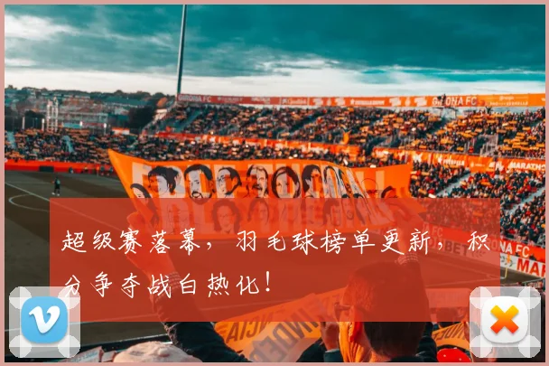 超级赛落幕,羽毛球榜单更新,积分争夺战白热化!