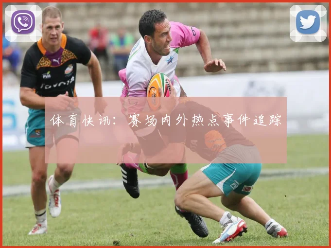 体育快讯:赛场内外热点事件追踪