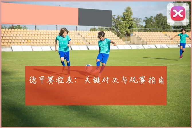 德甲赛程表:关键对决与观赛指南