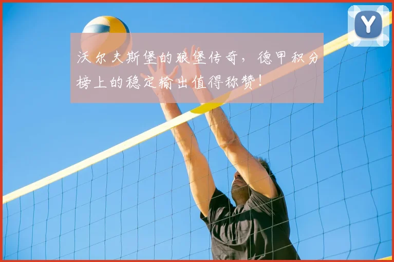 沃尔夫斯堡的狼堡传奇,德甲积分榜上的稳定输出值得称赞!